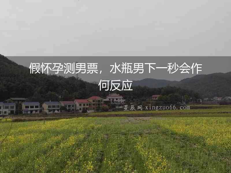 假懷孕測男票，水瓶男下一秒會作何反應