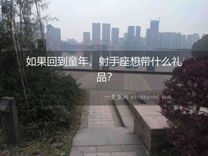 如果回到童年，射手座想帶什么禮品？