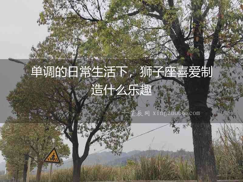 單調的日常生活下，獅子座喜愛制造什么樂趣
