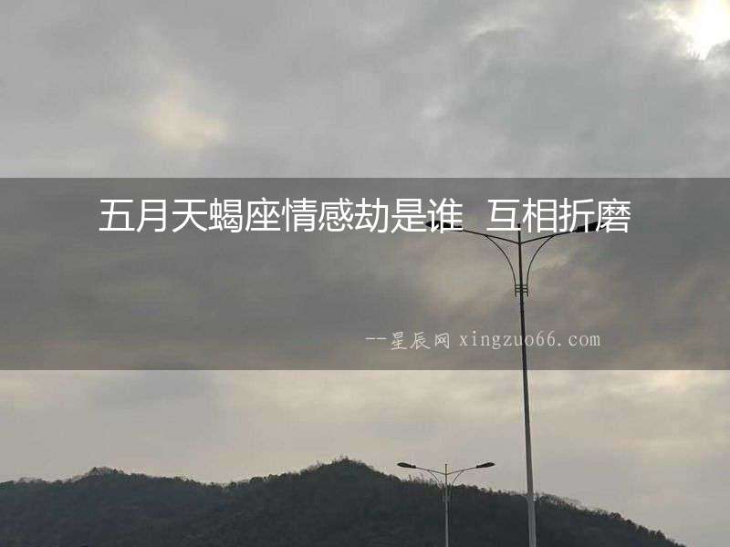 五月天蝎座情感劫是誰(shuí)  互相折磨