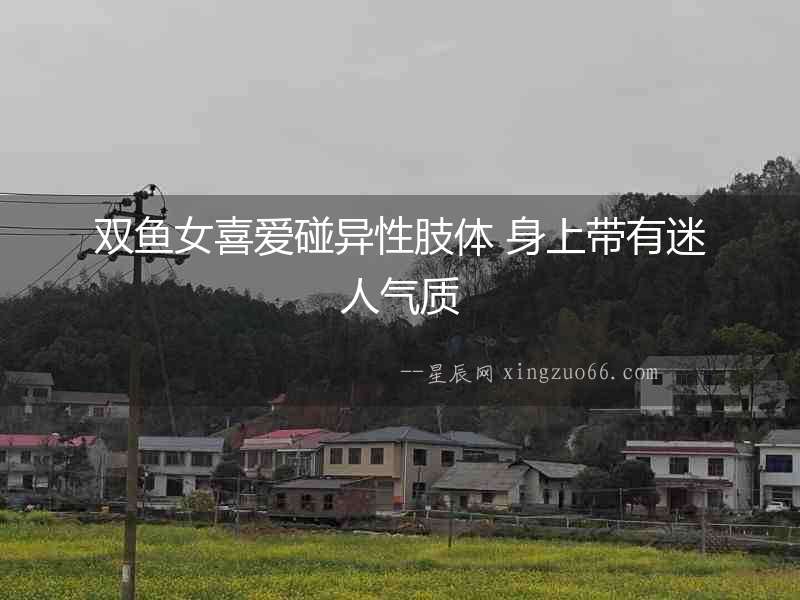 雙魚女喜愛碰異性肢體 身上帶有迷人氣質