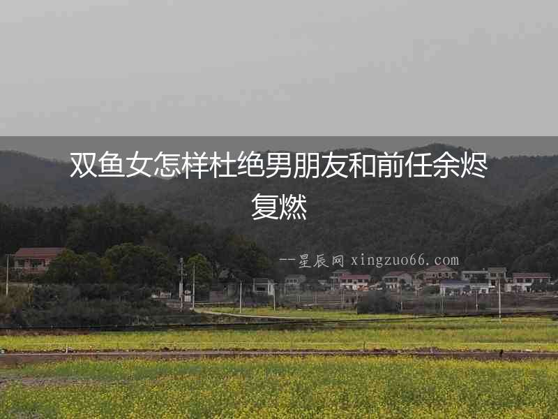雙魚女怎樣杜絕男朋友和前任余燼復(fù)燃