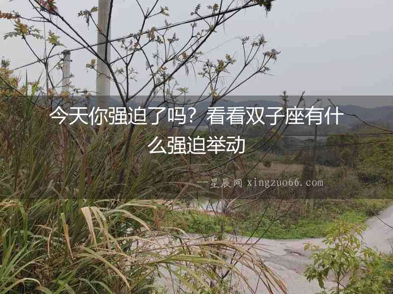 今天你強(qiáng)迫了嗎？看看雙子座有什么強(qiáng)迫舉動(dòng)