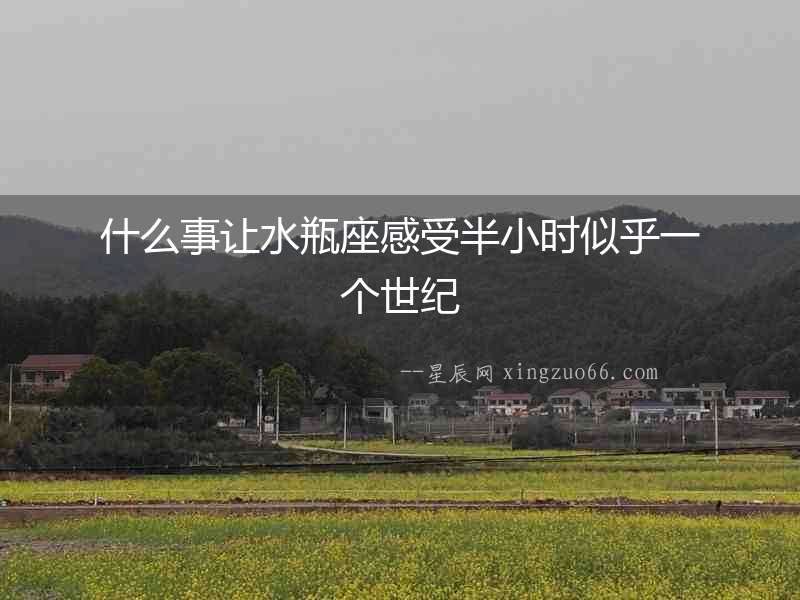 什么事讓水瓶座感受半小時(shí)似乎一個(gè)世紀(jì)