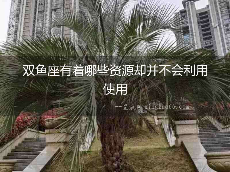 雙魚座有著哪些資源卻并不會利用使用