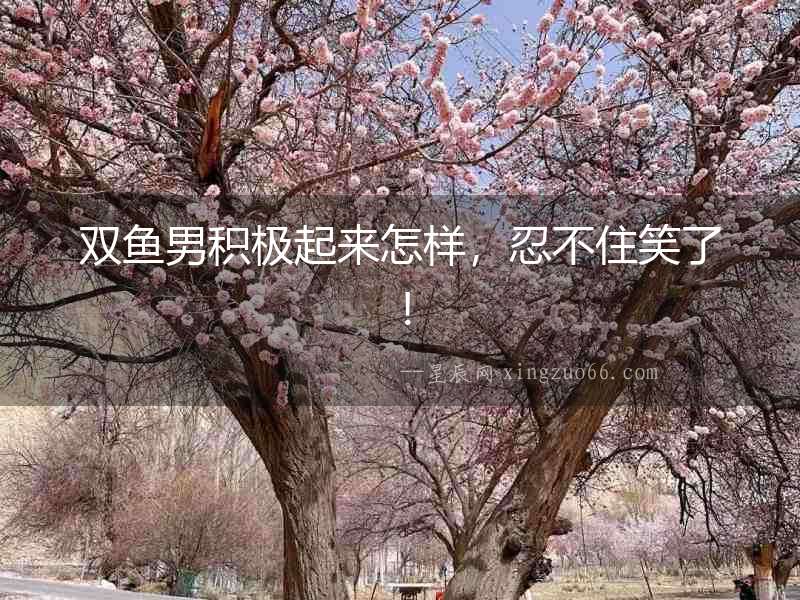 雙魚男積極起來怎樣，忍不住笑了！