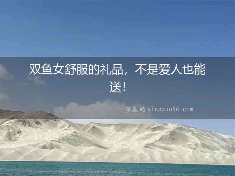 雙魚(yú)女舒服的禮品，不是愛(ài)人也能送！