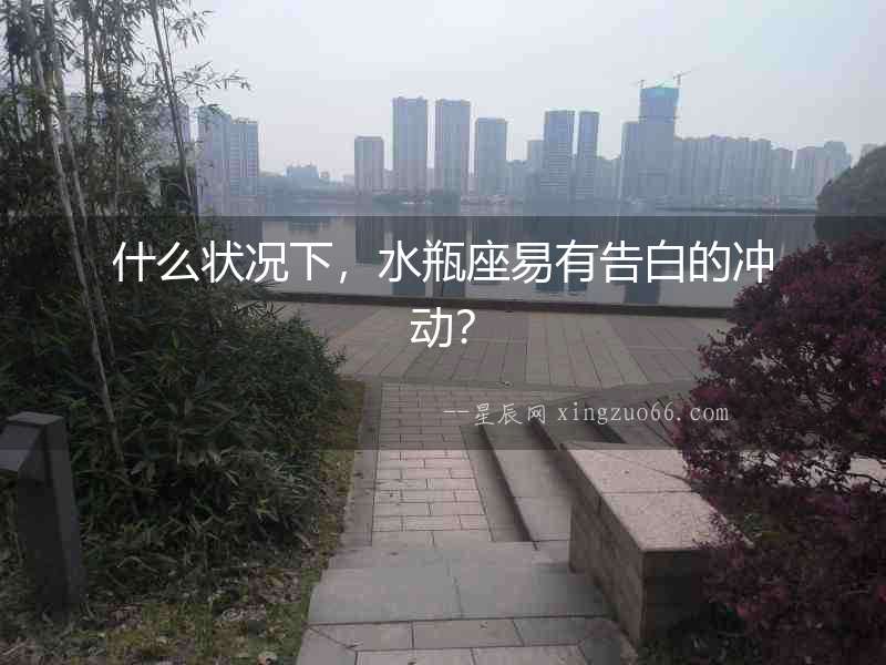 什么狀況下，水瓶座易有告白的沖動？