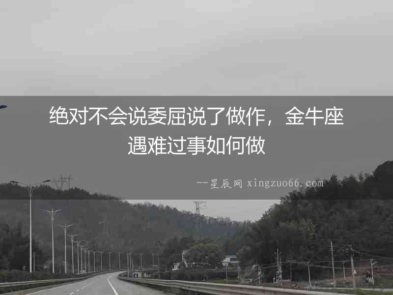 絕對不會說委屈說了做作，金牛座遇難過事如何做