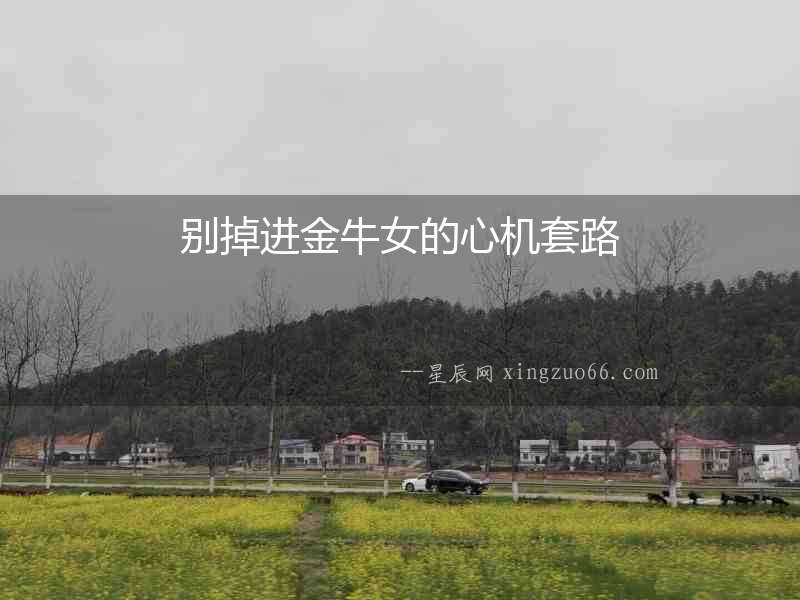 別掉進(jìn)金牛女的心機(jī)套路