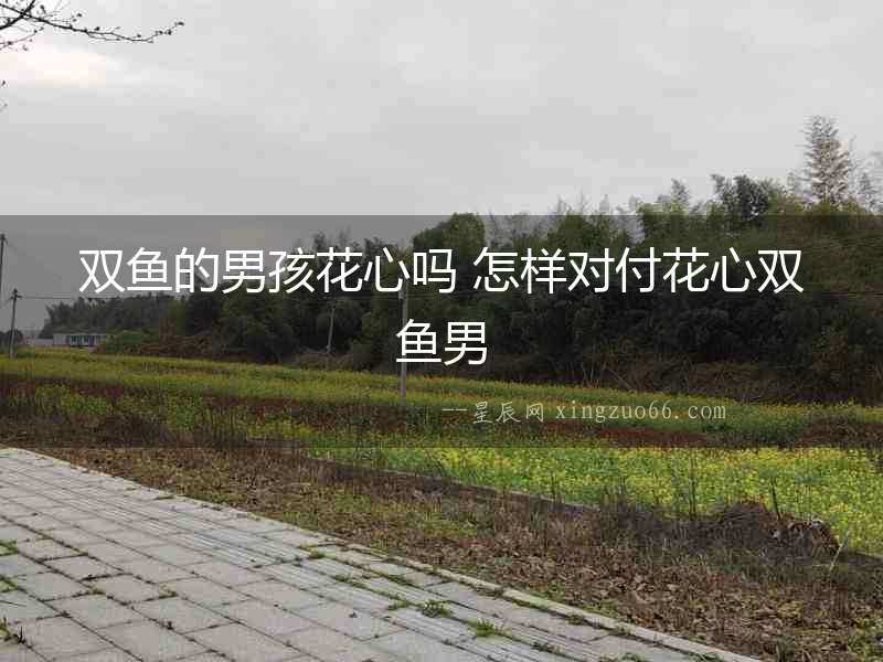 雙魚的男孩花心嗎 怎樣對付花心雙魚男