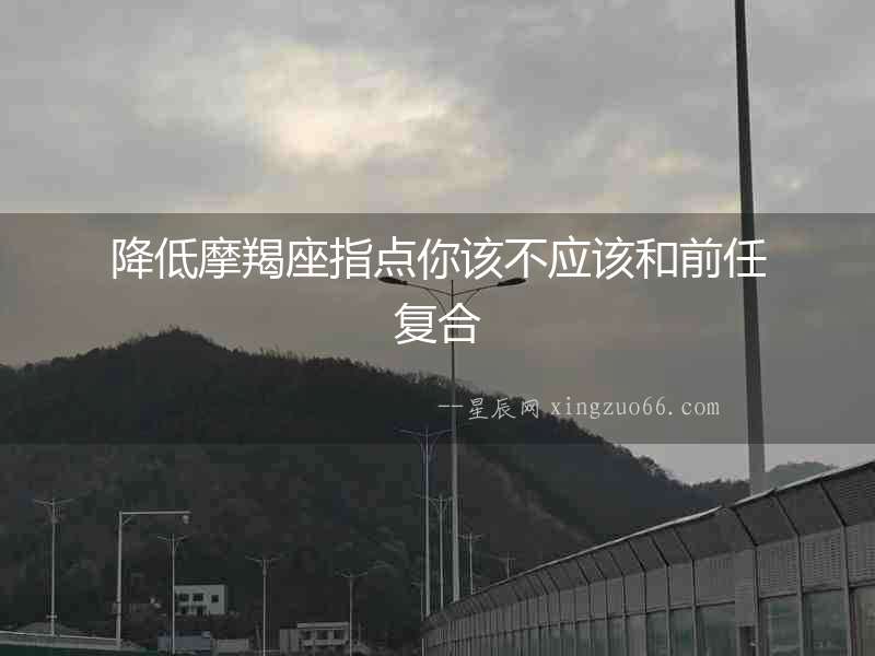 降低摩羯座指點你該不應該和前任復合