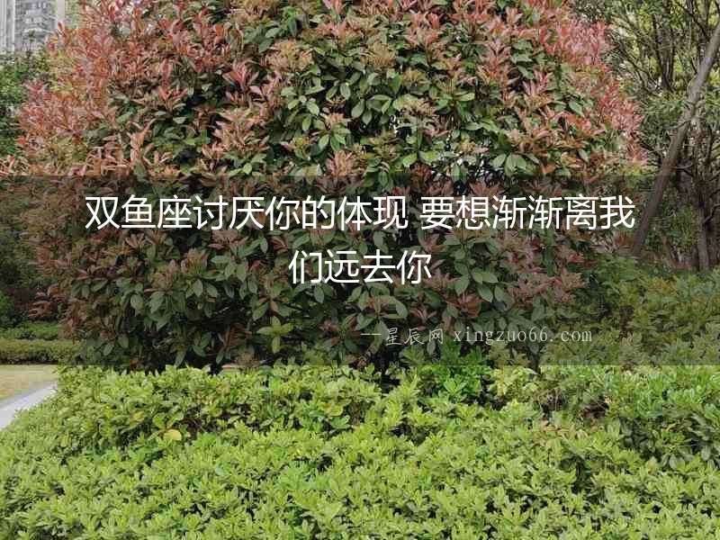 雙魚座討厭你的體現(xiàn) 要想漸漸離我們遠(yuǎn)去你