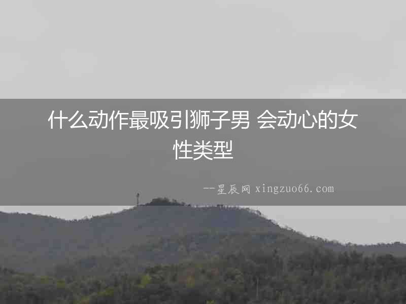 什么動(dòng)作最吸引獅子男 會(huì)動(dòng)心的女性類型