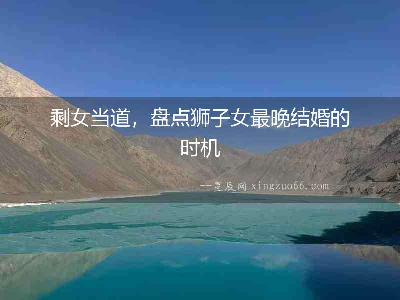 剩女當(dāng)?shù)?，盤點獅子女最晚結(jié)婚的時機