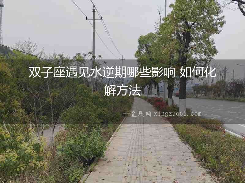 雙子座遇見水逆期哪些影響 如何化解方法