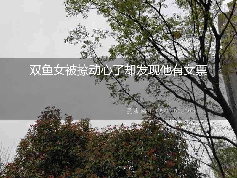 雙魚女被撩動心了卻發(fā)現(xiàn)他有女票
