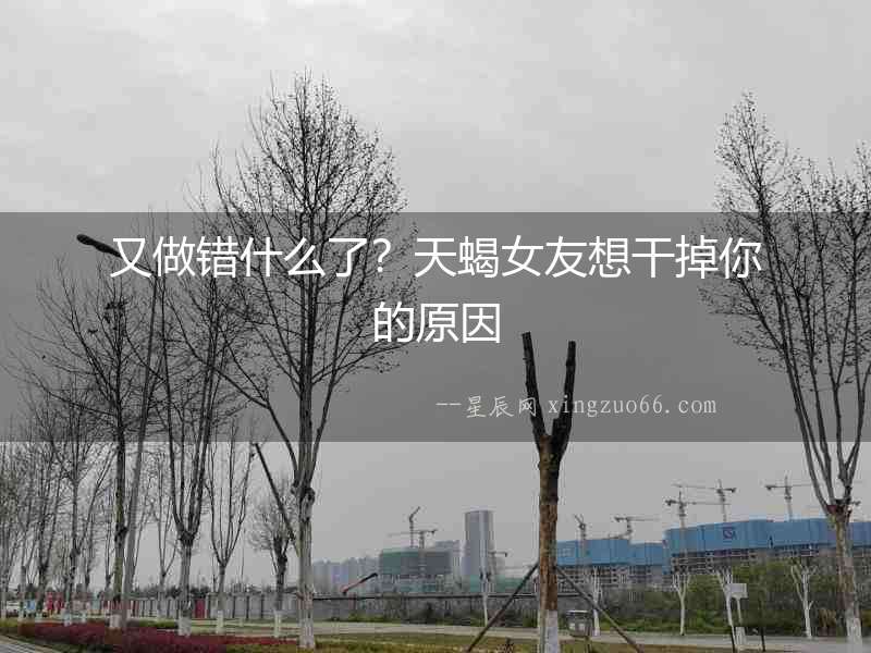 又做錯什么了？天蝎女友想干掉你的原因
