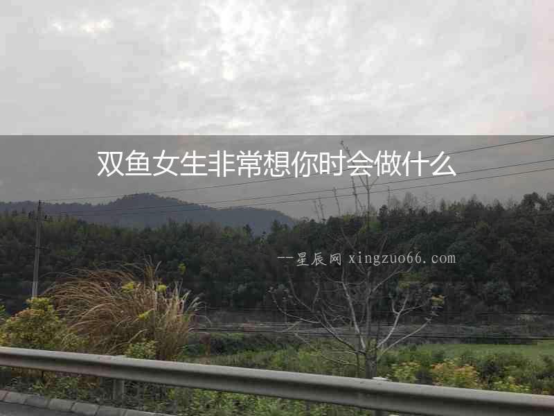 雙魚女生非常想你時(shí)會(huì)做什么