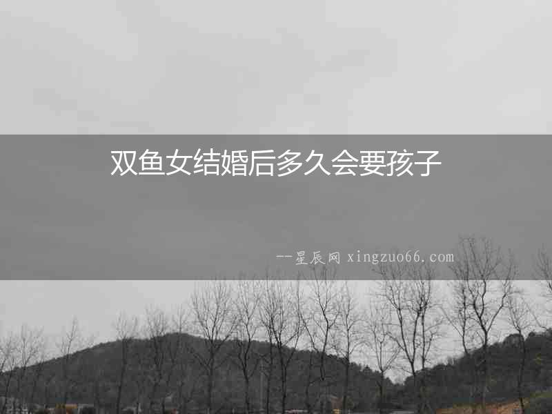 雙魚女結婚后多久會要孩子