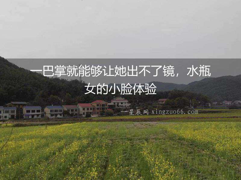 一巴掌就能夠讓她出不了鏡，水瓶女的小臉體驗(yàn)