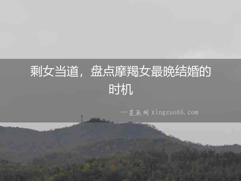 剩女當(dāng)?shù)溃P點(diǎn)摩羯女最晚結(jié)婚的時機(jī)