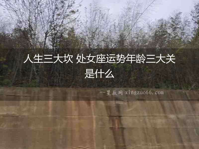 人生三大坎 處女座運勢年齡三大關是什么