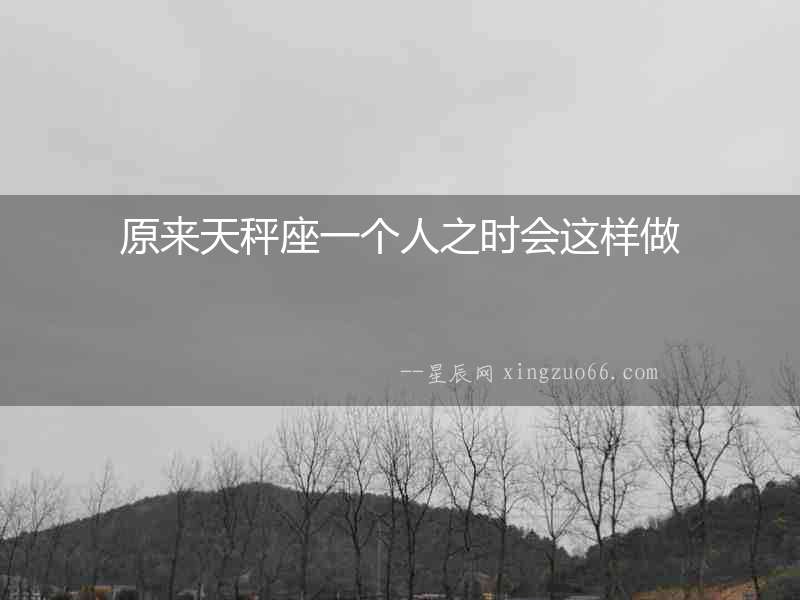 原來天秤座一個人之時會這樣做
