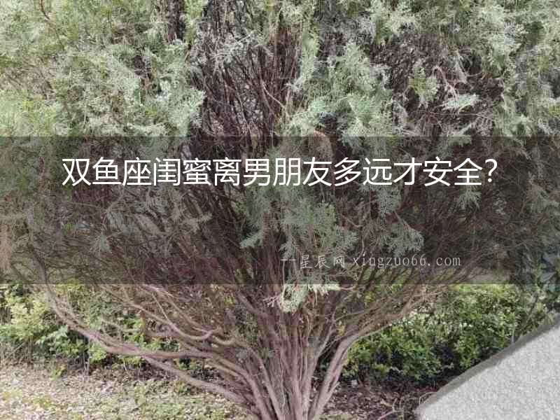 雙魚座閨蜜離男朋友多遠(yuǎn)才安全？