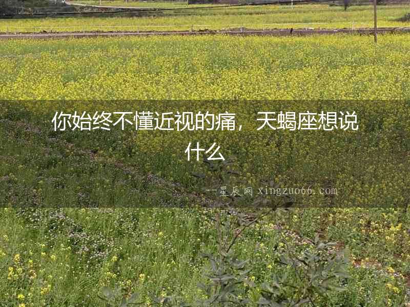 你始終不懂近視的痛，天蝎座想說什么