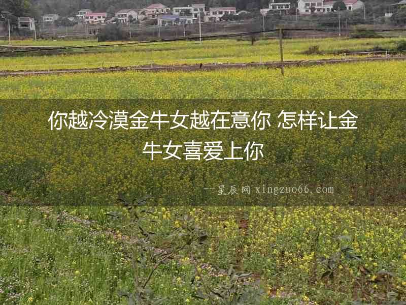 你越冷漠金牛女越在意你 怎樣讓金牛女喜愛上你