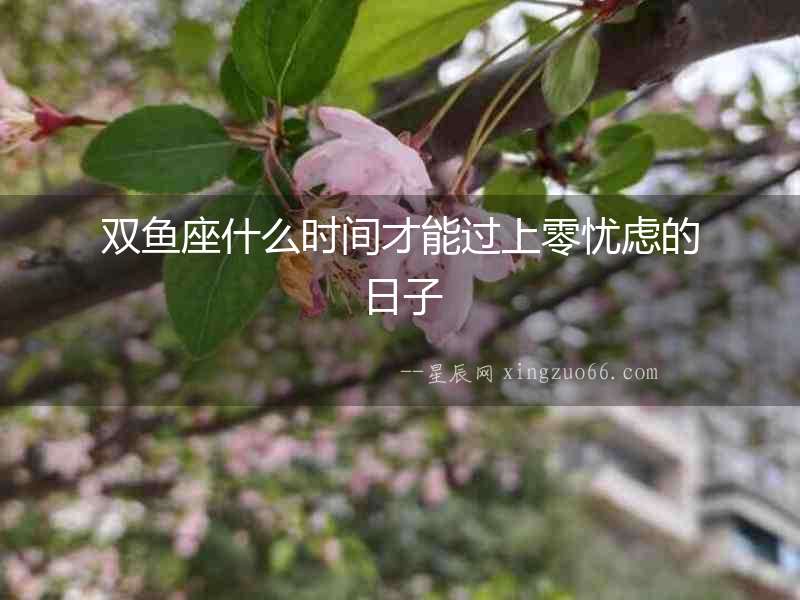 雙魚座什么時間才能過上零憂慮的日子