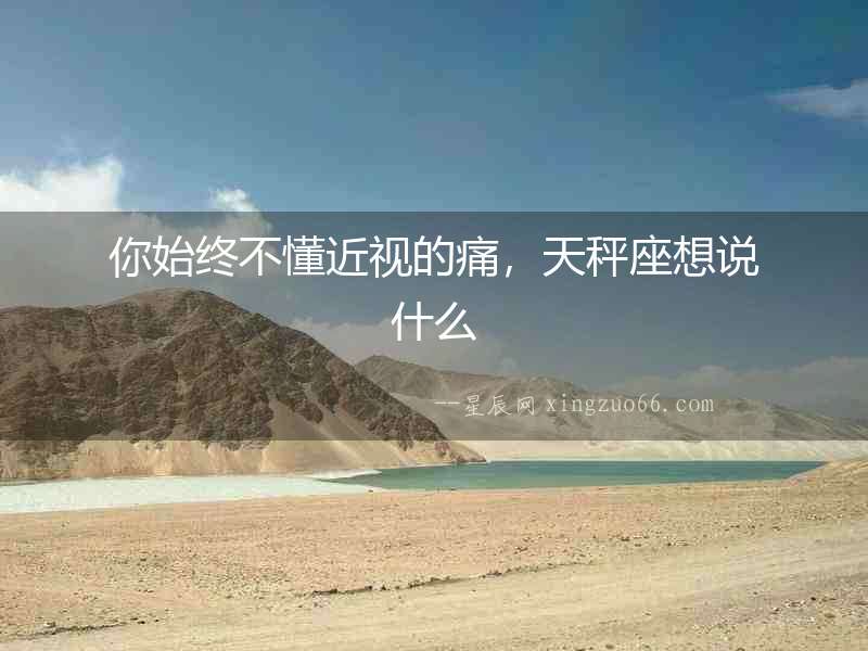 你始終不懂近視的痛，天秤座想說什么