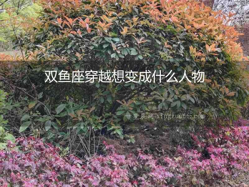雙魚座穿越想變成什么人物