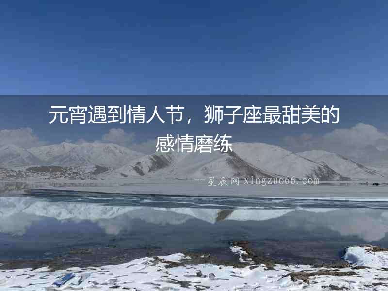 元宵遇到情人節，獅子座最甜美的感情磨練