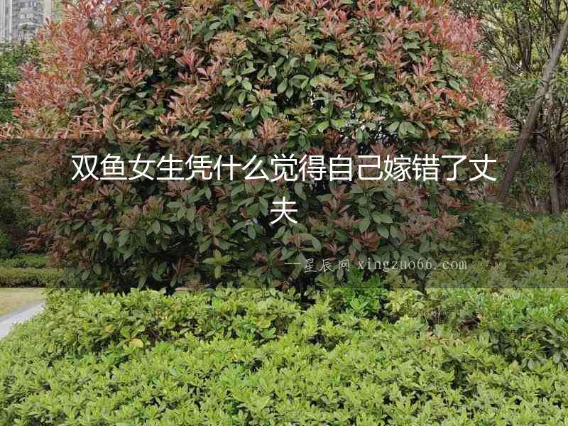 雙魚女生憑什么覺得自己嫁錯(cuò)了丈夫