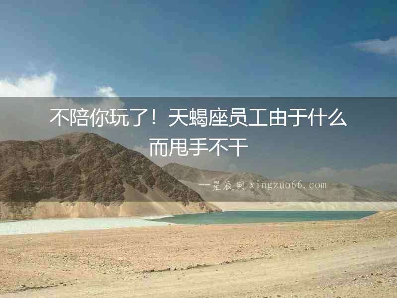 不陪你玩了！天蝎座員工由于什么而甩手不干