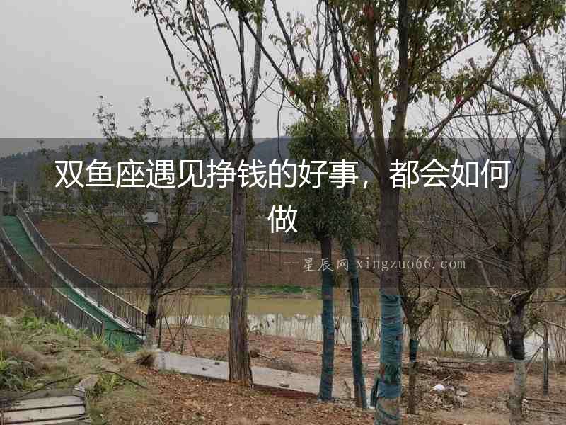 雙魚(yú)座遇見(jiàn)掙錢(qián)的好事，都會(huì)如何做