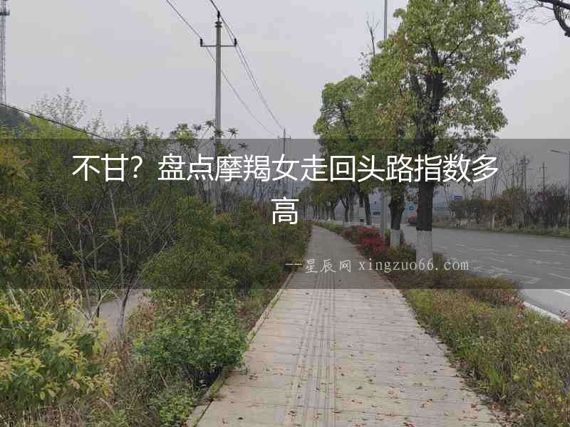 不甘？盤(pán)點(diǎn)摩羯女走回頭路指數(shù)多高