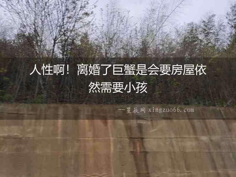 人性啊！離婚了巨蟹是會(huì)要房屋依然需要小孩