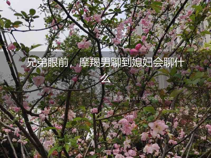 兄弟眼前，摩羯男聊到媳婦會(huì)聊什么