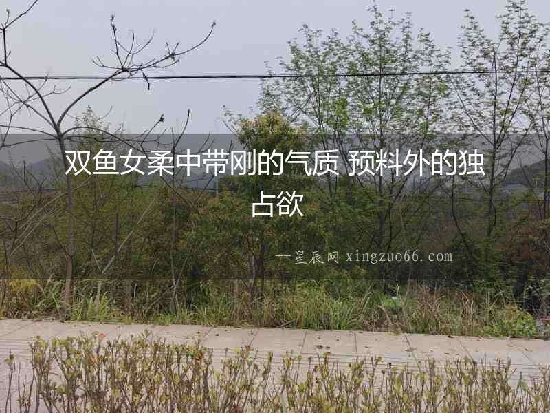 雙魚女柔中帶剛的氣質(zhì) 預(yù)料外的獨占欲