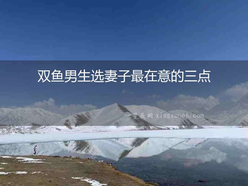 雙魚(yú)男生選妻子最在意的三點(diǎn)