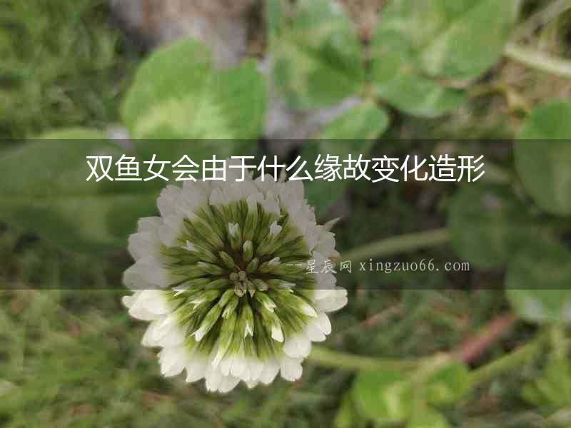 雙魚女會(huì)由于什么緣故變化造形