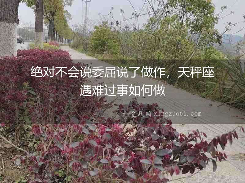 絕對不會說委屈說了做作，天秤座遇難過事如何做