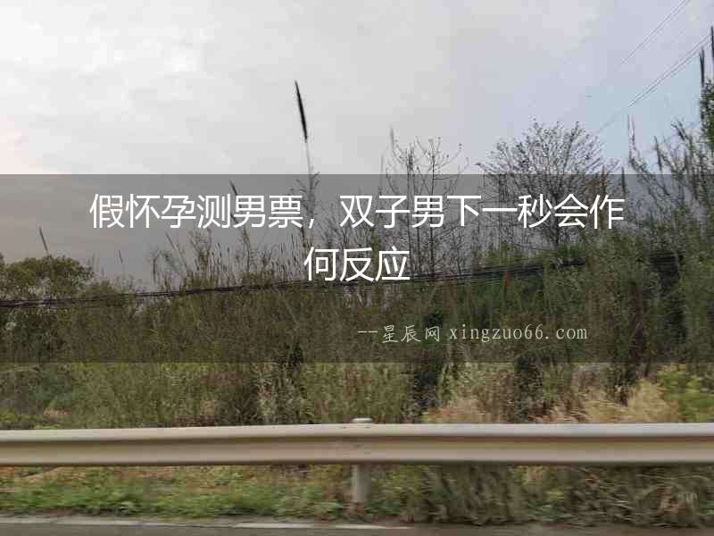 假懷孕測男票，雙子男下一秒會作何反應(yīng)