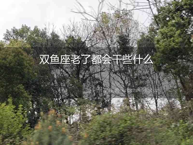 雙魚(yú)座老了都會(huì)干些什么