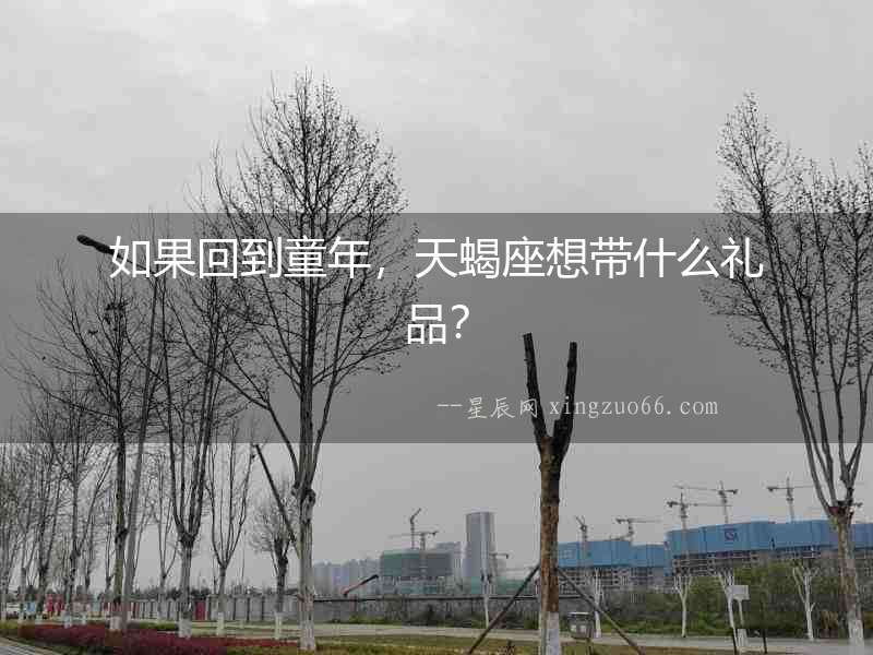 如果回到童年，天蝎座想帶什么禮品？