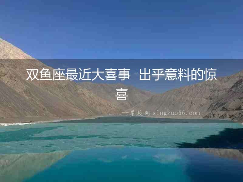 雙魚座最近大喜事  出乎意料的驚喜