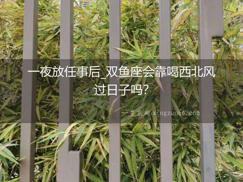 一夜放任事后_雙魚座會靠喝西北風(fēng)過日子嗎？